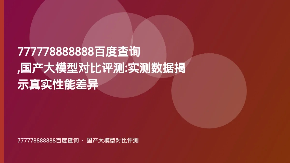 777778888888百度查询,国产大模型对比评测:实测数据揭示真实性能差异