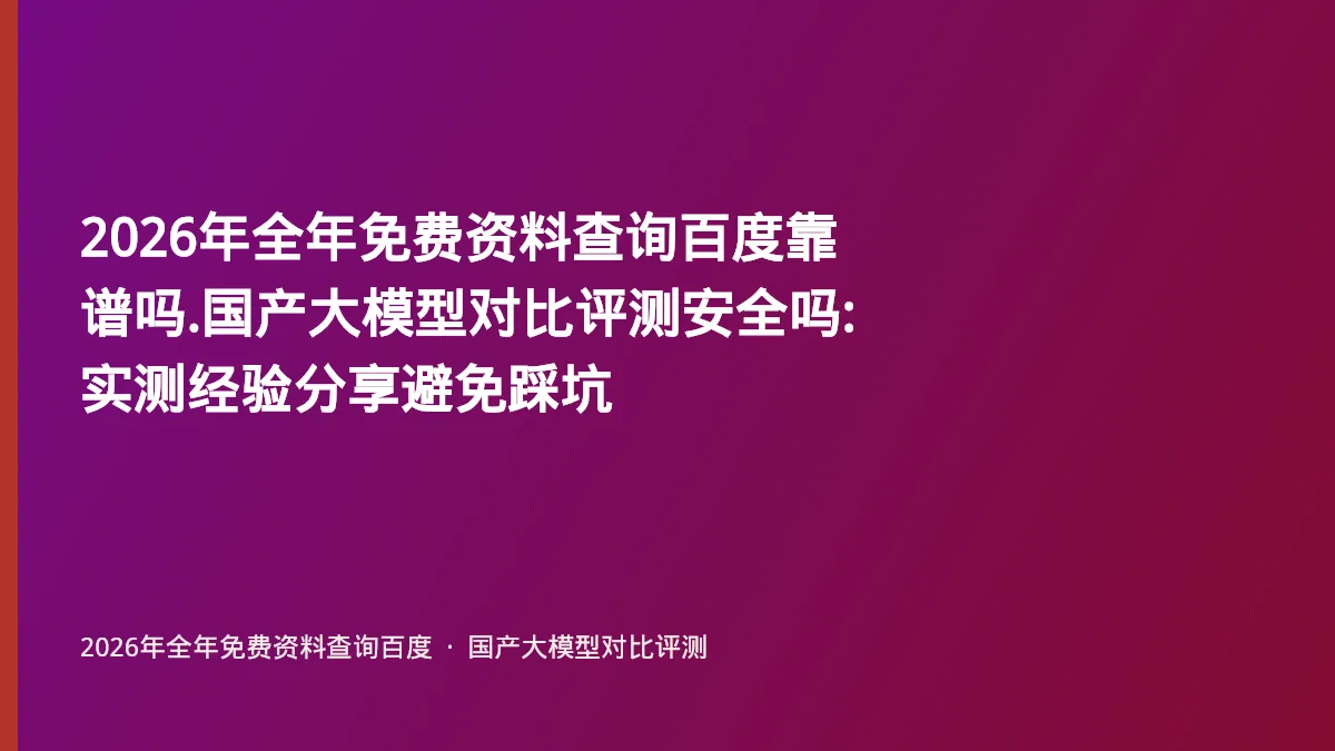 2026年全年免费资料查询百度靠谱吗.国产大模型对比评测安全吗:实测经验分享避免踩坑