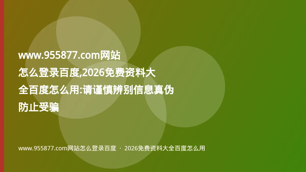 www.955877.com网站怎么登录百度,2026免费资料大全百度怎么用:请谨慎辨别信息真伪防止受骗