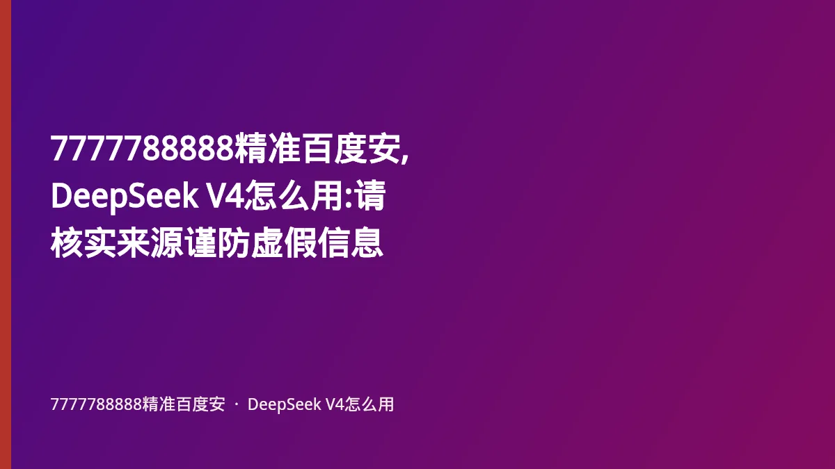 7777788888精准百度安,DeepSeek V4怎么用:请核实来源谨防虚假信息