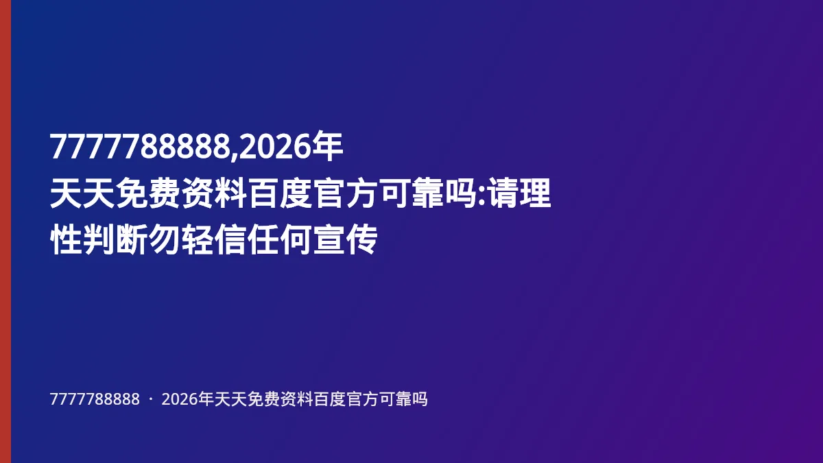7777788888,2026年天天免费资料百度官方可靠吗:请理性判断勿轻信任何宣传