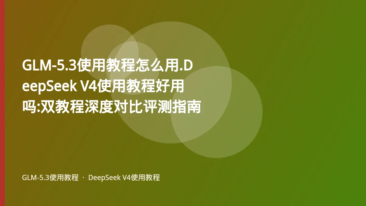 GLM-5.3使用教程怎么用.DeepSeek V4使用教程好用吗:双教程深度对比评测指南